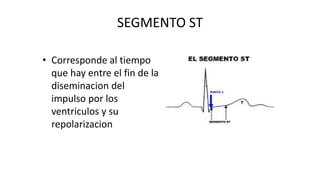 SEGMENTO ST
• Corresponde al tiempo
que hay entre el fin de la
diseminacion del
impulso por los
ventriculos y su
repolarizacion
 