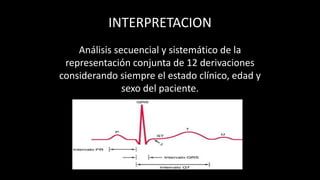 INTERPRETACION
Análisis secuencial y sistemático de la
representación conjunta de 12 derivaciones
considerando siempre el estado clínico, edad y
sexo del paciente.
 