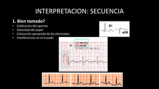 INTERPRETACION: SECUENCIA
1. Bien tomado?
• Calibración del aparato
• Velocidad del papel
• Colocación apropiada de los electrodos
• Interferencias en el trazado
 