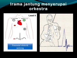 Irama jantung menyerupai
orkestra
Potensial elektrik
jantung
 