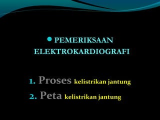 PEMERIKSAAN
ELEKTROKARDIOGRAFI
1. Proses kelistrikan jantung
2. Peta kelistrikan jantung
 