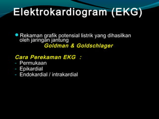 Elektrokardiogram (EKG)
Rekaman grafik potensial listrik yang dihasilkan
oleh jaringan jantung
Goldman & Goldschlager
Cara Perekaman EKG :
- Permukaan
- Epikardial
- Endokardial / intrakardial
 