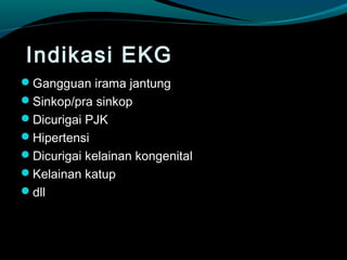 Indikasi EKG
Gangguan irama jantung
Sinkop/pra sinkop
Dicurigai PJK
Hipertensi
Dicurigai kelainan kongenital
Kelainan katup
dll
 