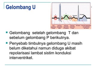 Gelombang U
 Gelombang setelah gelombang T dan
sebelum gelombang P berikutnya.
 Penyebab timbulnya gelombang U masih
belum diketahui namun diduga akibat
repolarisasi lambat sistim konduksi
interventrikel.
U
 