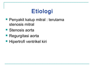 Etiologi
 Penyakit katup mitral : terutama
stenosis mitral
 Stenosis aorta
 Regurgitasi aorta
 Hipertrofi ventrikel kiri
 