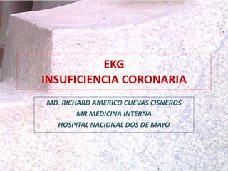 EKG
INSUFICIENCIA CORONARIA
MD. RICHARD AMERICO CUEVAS CISNEROS
MR MEDICINA INTERNA
HOSPITAL NACIONAL DOS DE MAYO
 