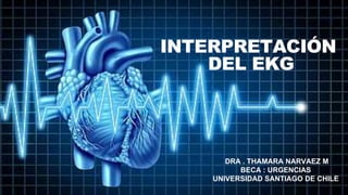 INTERPRETACIÓN
DEL EKG
DRA . THAMARA NARVAEZ M
BECA : URGENCIAS
UNIVERSIDAD SANTIAGO DE CHILE
 
