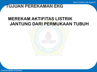 Basic Cardiac Life Support
GADAR Medik Indonesia
MEREKAM AKTIFITAS LISTRIK
JANTUNG DARI PERMUKAAN TUBUH
TUJUAN PEREKAMAN EKG
 