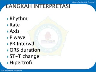 Basic Cardiac Life Support
GADAR Medik Indonesia
 Rhythm
 Rate
 Axis
 P wave
 PR Interval
 QRS duration
 ST-T change
 Hipertrofi
LANGKAH INTERPRETASI
 