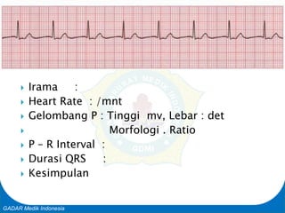 Basic Cardiac Life Support
GADAR Medik Indonesia
 Irama :
 Heart Rate : /mnt
 Gelombang P : Tinggi mv, Lebar : det
 Morfologi . Ratio
 P – R Interval :
 Durasi QRS :
 Kesimpulan
 