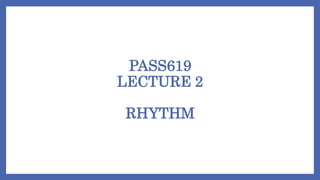 PASS619
LECTURE 2
RHYTHM
 