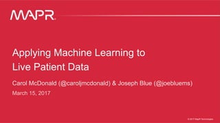 ®
© 2017 MapR Technologies 1® 1MapR Confidential © 2017 MapR Technologies
®
Applying Machine Learning to
Live Patient Data
Carol McDonald (@caroljmcdonald) & Joseph Blue (@joebluems)
March 15, 2017
 