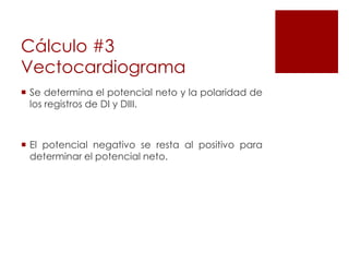Cálculo #3
Vectocardiograma
 Se determina el potencial neto y la polaridad de
los registros de DI y DIII.
 El potencial negativo se resta al positivo para
determinar el potencial neto.
 
