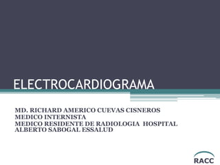 ELECTROCARDIOGRAMA
MD. RICHARD AMERICO CUEVAS CISNEROS
MEDICO INTERNISTA
MEDICO RESIDENTE DE RADIOLOGIA HOSPITAL
ALBERTO SABOGAL ESSALUD
RACC
 