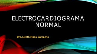 ELECTROCARDIOGRAMA
NORMAL
Dra. Lizeth Manu Camacho
 