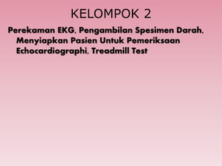 KELOMPOK 2
Perekaman EKG, Pengambilan Spesimen Darah,
Menyiapkan Pasien Untuk Pemeriksaan
Echocardiographi, Treadmill Test
 