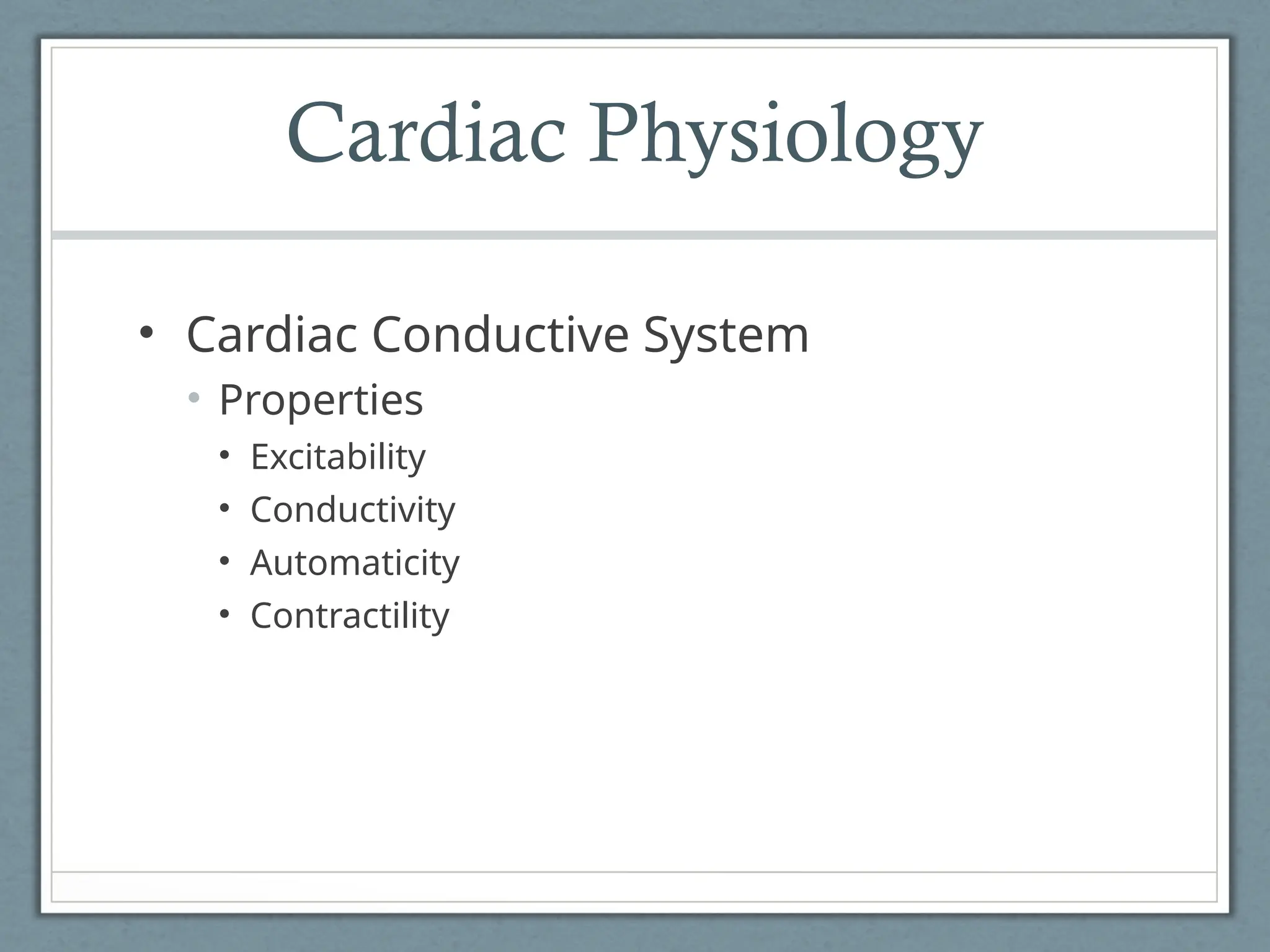 Cardiac Physiology
• Cardiac Conductive System
• Properties
• Excitability
• Conductivity
• Automaticity
• Contractility
 