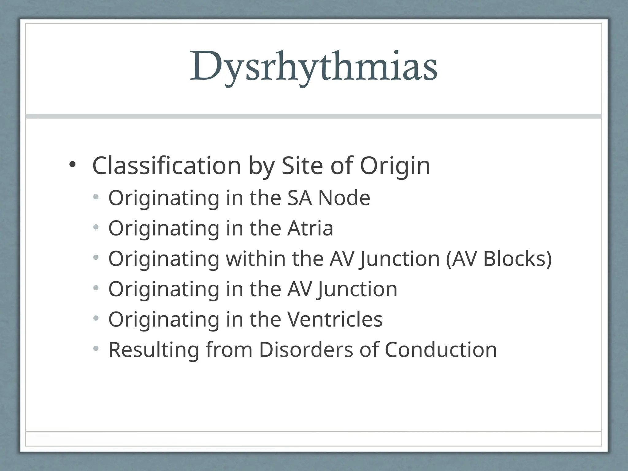 Dysrhythmias
• Classification by Site of Origin
• Originating in the SA Node
• Originating in the Atria
• Originating within the AV Junction (AV Blocks)
• Originating in the AV Junction
• Originating in the Ventricles
• Resulting from Disorders of Conduction
 