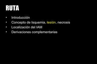 RUTA
•   Introducción
•   Concepto de Isquemia, lesión, necrosis
•   Localización del IAM
•   Derivaciones complementarias
 