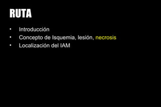 RUTA
•   Introducción
•   Concepto de Isquemia, lesión, necrosis
•   Localización del IAM
 