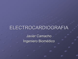 ELECTROCARDIOGRAFIA
      Javier Camacho
    Ingeniero Biomédico
 