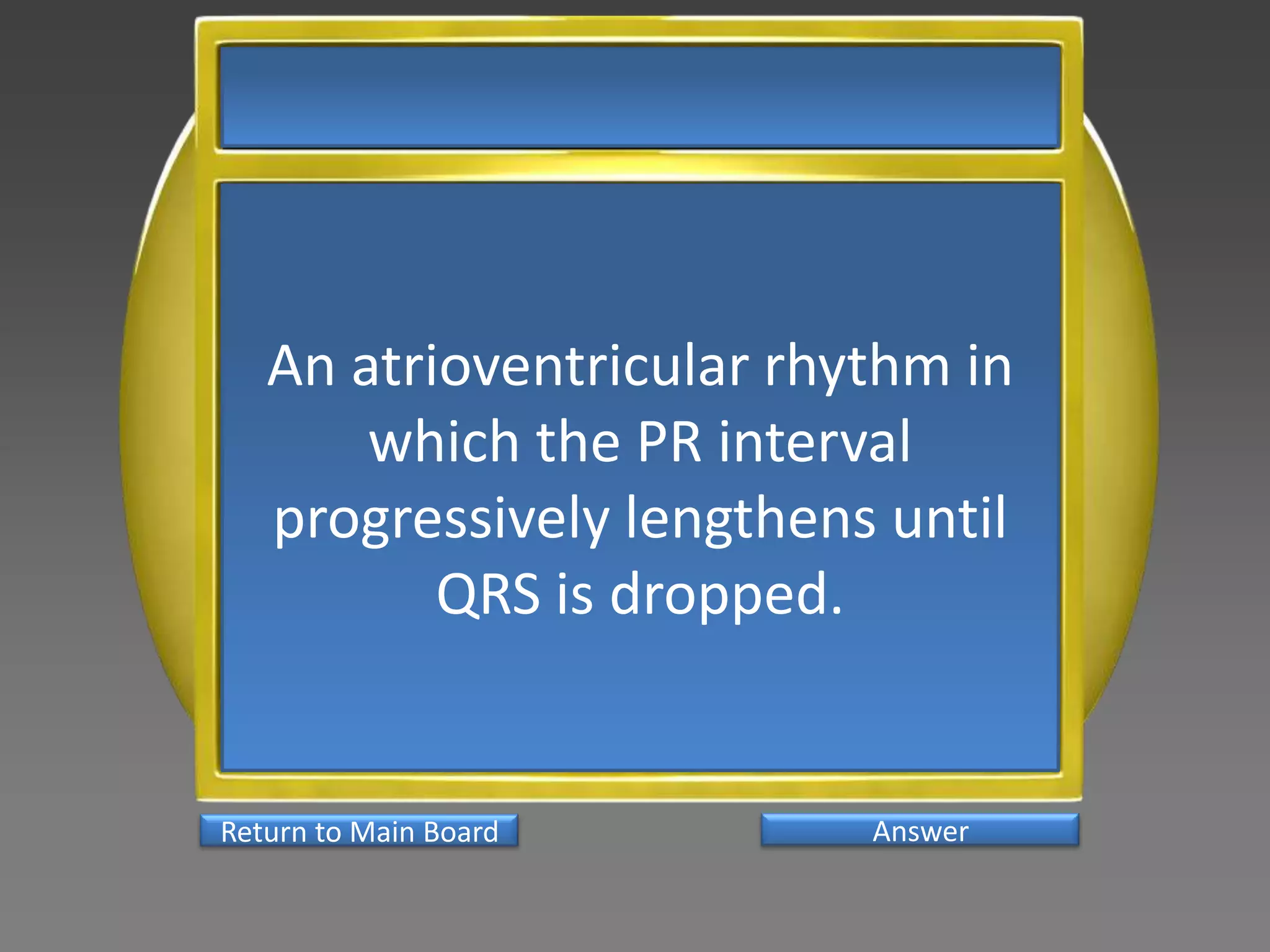 An atrioventricular rhythm in
       which the PR interval
   progressively lengthens until
          QRS is dropped.


Return to Main Board      Answer
 