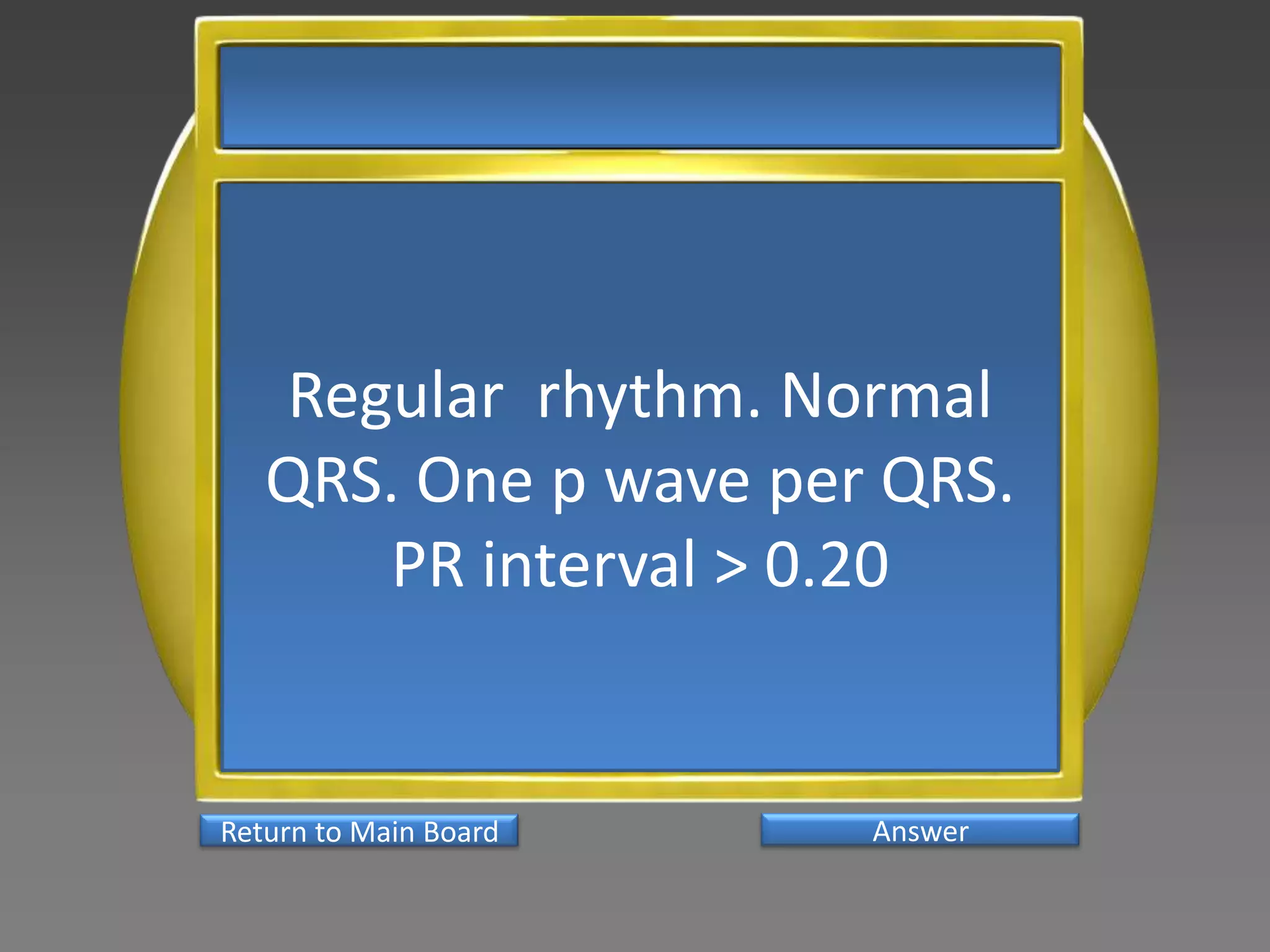 Regular rhythm. Normal
   QRS. One p wave per QRS.
      PR interval > 0.20


Return to Main Board   Answer
 