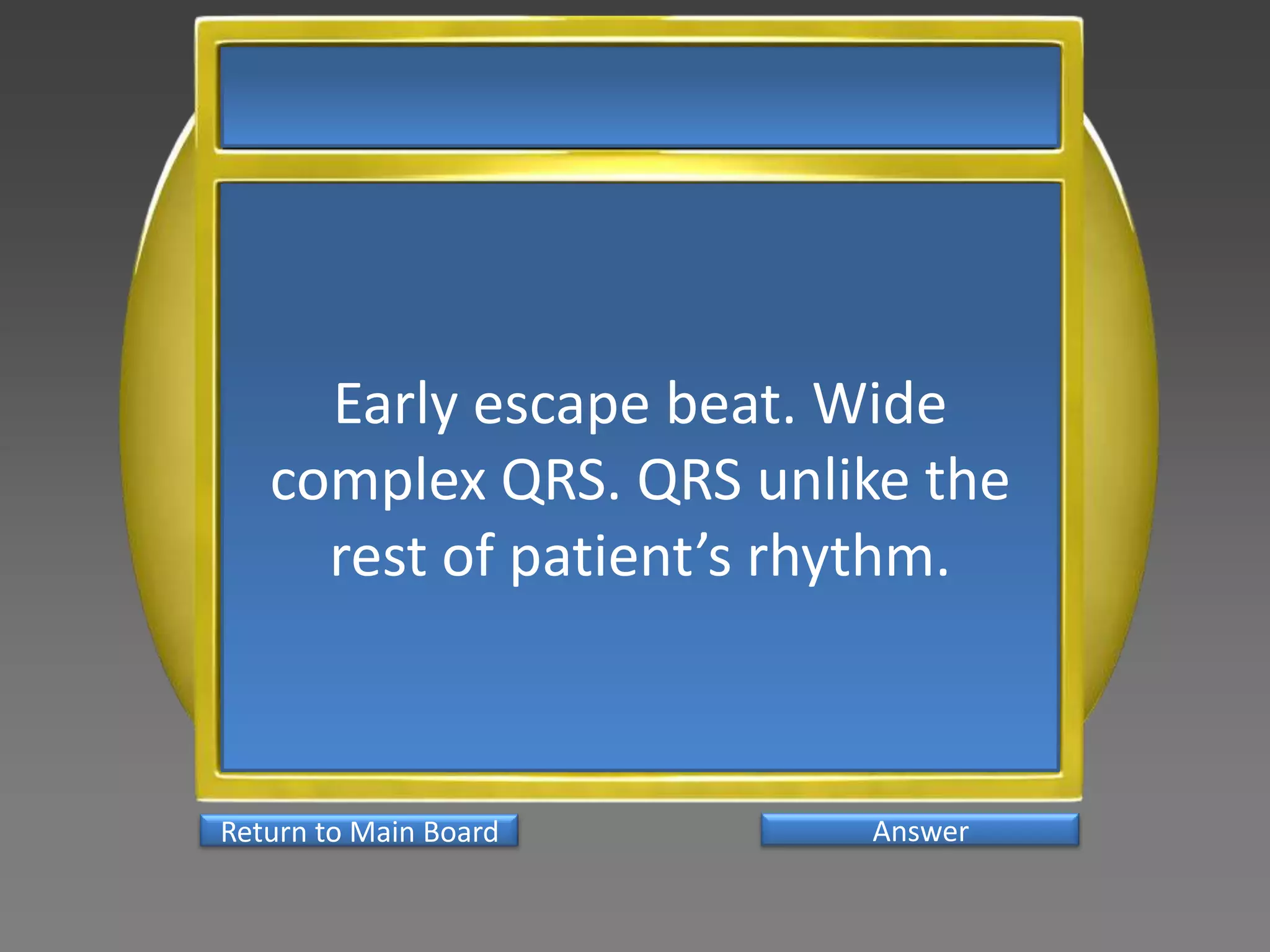 Early escape beat. Wide
   complex QRS. QRS unlike the
     rest of patient’s rhythm.



Return to Main Board    Answer
 