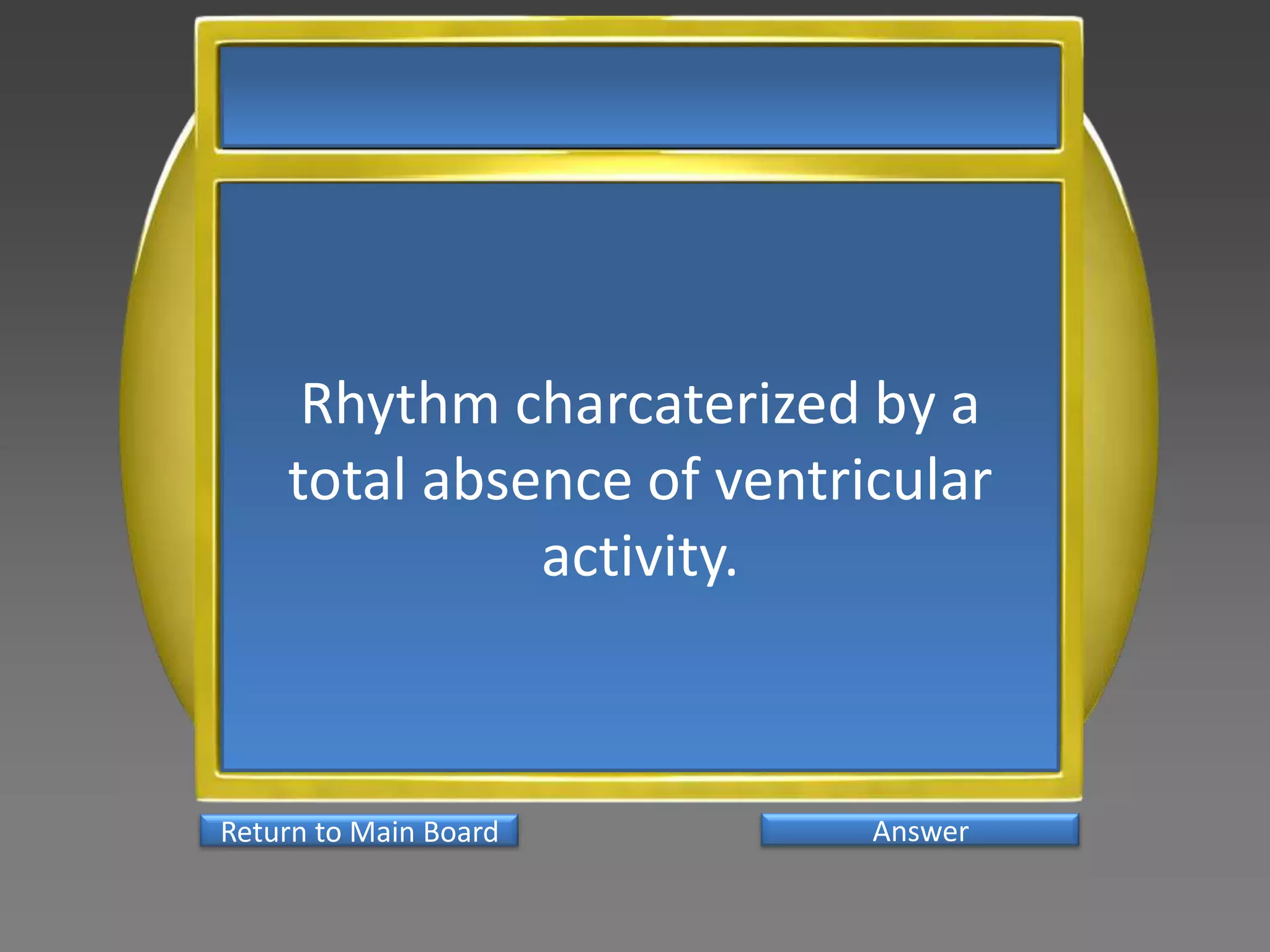 Rhythm charcaterized by a
    total absence of ventricular
              activity.



Return to Main Board       Answer
 