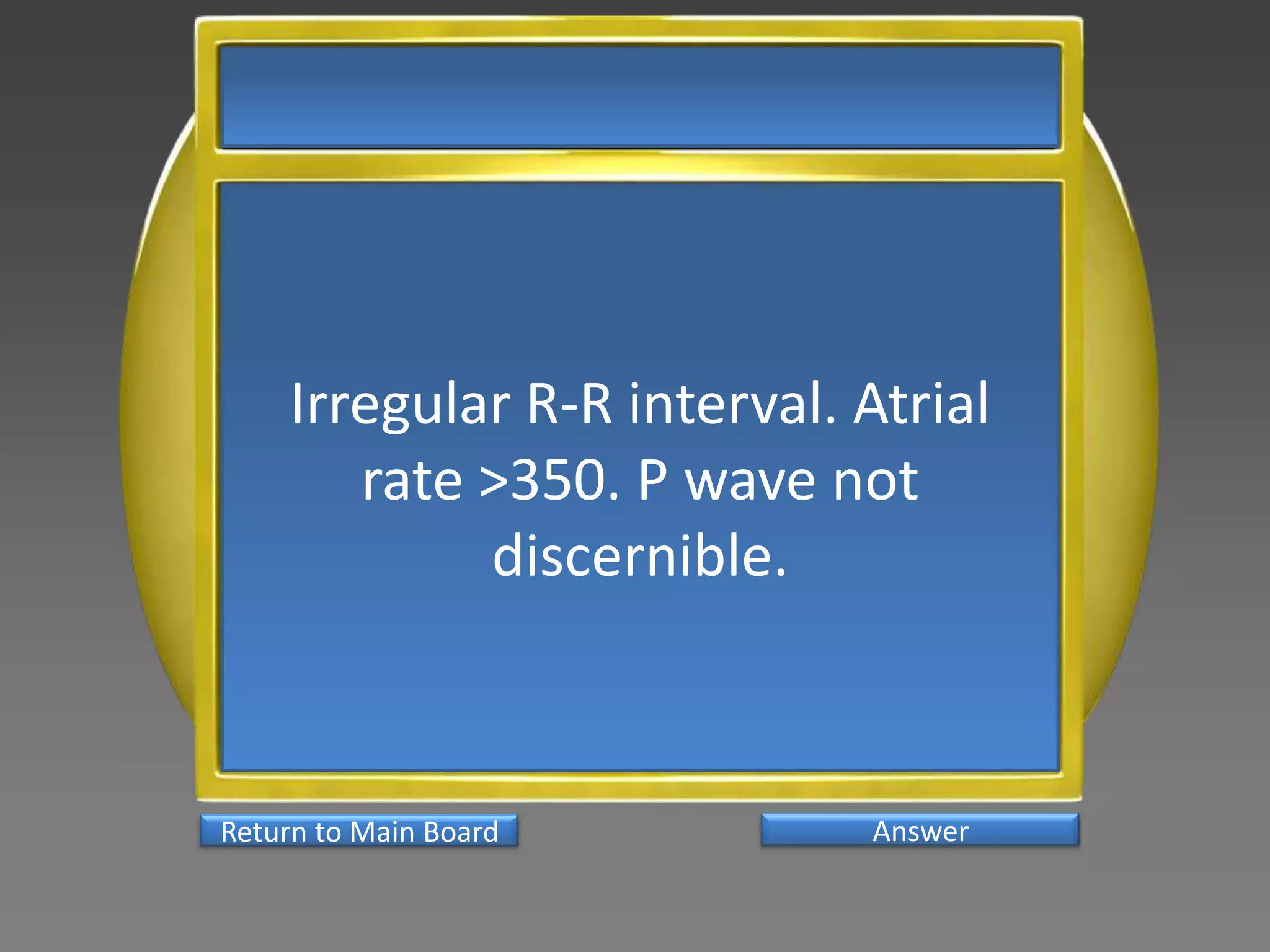 Irregular R-R interval. Atrial
       rate >350. P wave not
            discernible.



Return to Main Board        Answer
 