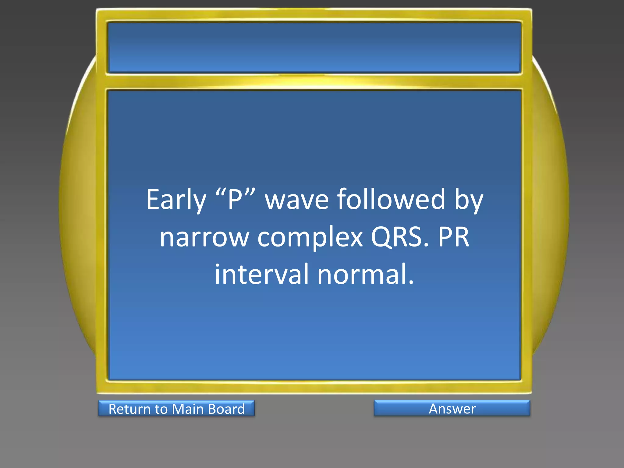 Early “P” wave followed by
      narrow complex QRS. PR
           interval normal.



Return to Main Board      Answer
 