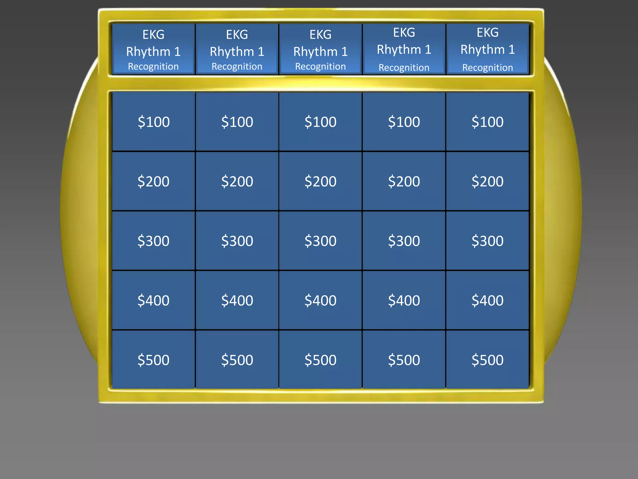 EKG           EKG           EKG           EKG           EKG
Rhythm 1      Rhythm 1      Rhythm 1      Rhythm 1      Rhythm 1
Recognition   Recognition   Recognition   Recognition   Recognition




  $100          $100          $100          $100         $100


  $200          $200          $200          $200         $200


  $300          $300          $300          $300         $300


  $400          $400          $400          $400         $400


  $500          $500          $500          $500         $500
 