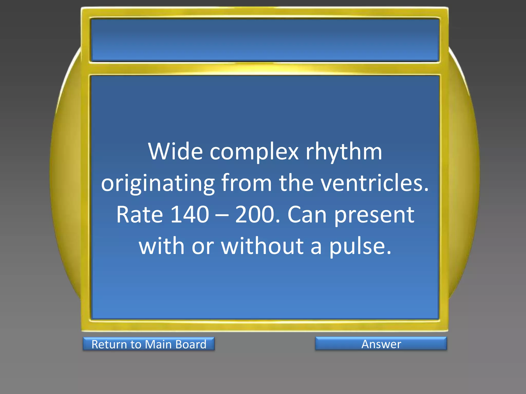 Wide complex rhythm
 originating from the ventricles.
  Rate 140 – 200. Can present
     with or without a pulse.


Return to Main Board      Answer
 