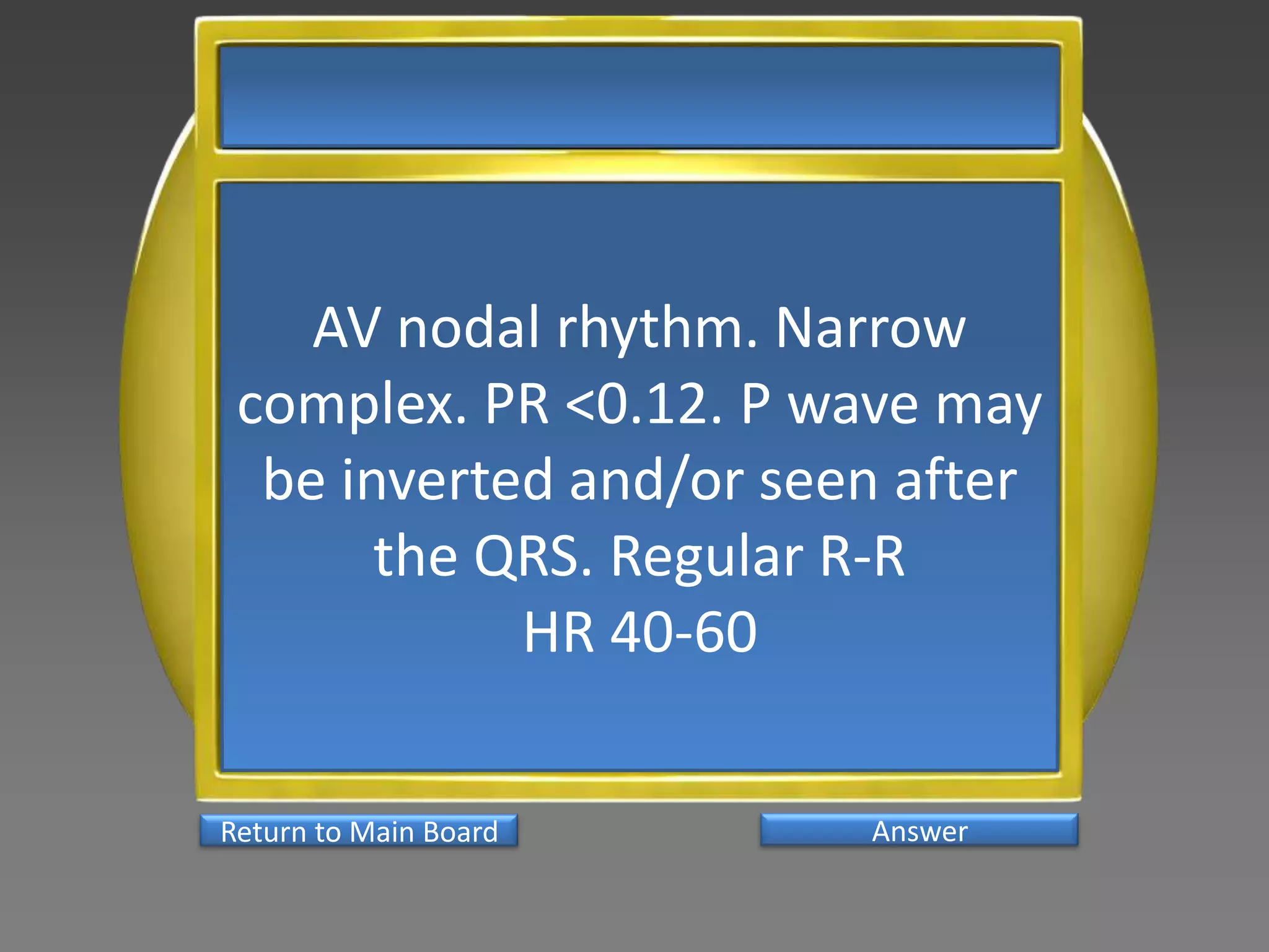 AV nodal rhythm. Narrow
 complex. PR <0.12. P wave may
  be inverted and/or seen after
       the QRS. Regular R-R
            HR 40-60

Return to Main Board    Answer
 
