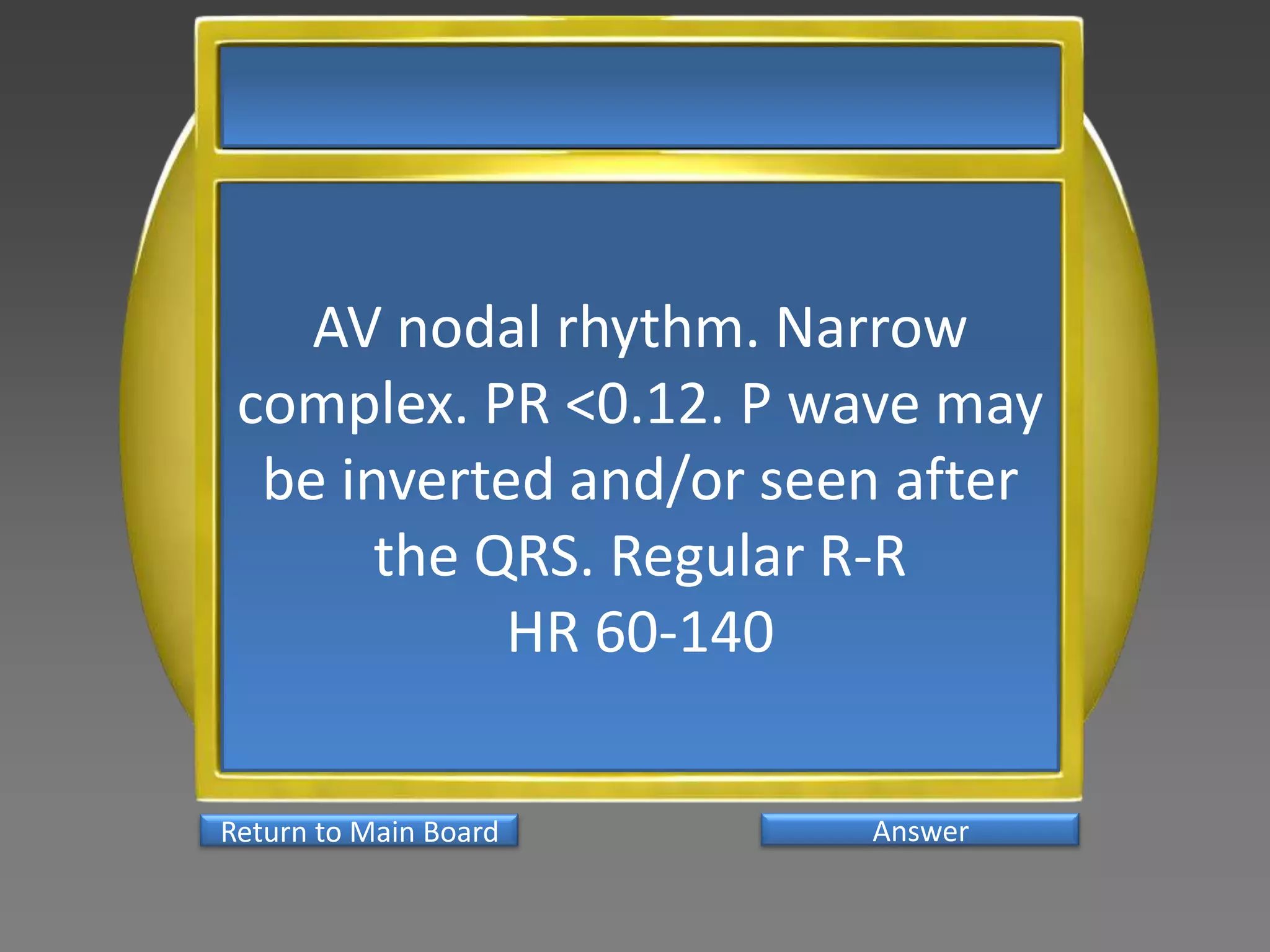 AV nodal rhythm. Narrow
 complex. PR <0.12. P wave may
  be inverted and/or seen after
       the QRS. Regular R-R
            HR 60-140

Return to Main Board    Answer
 