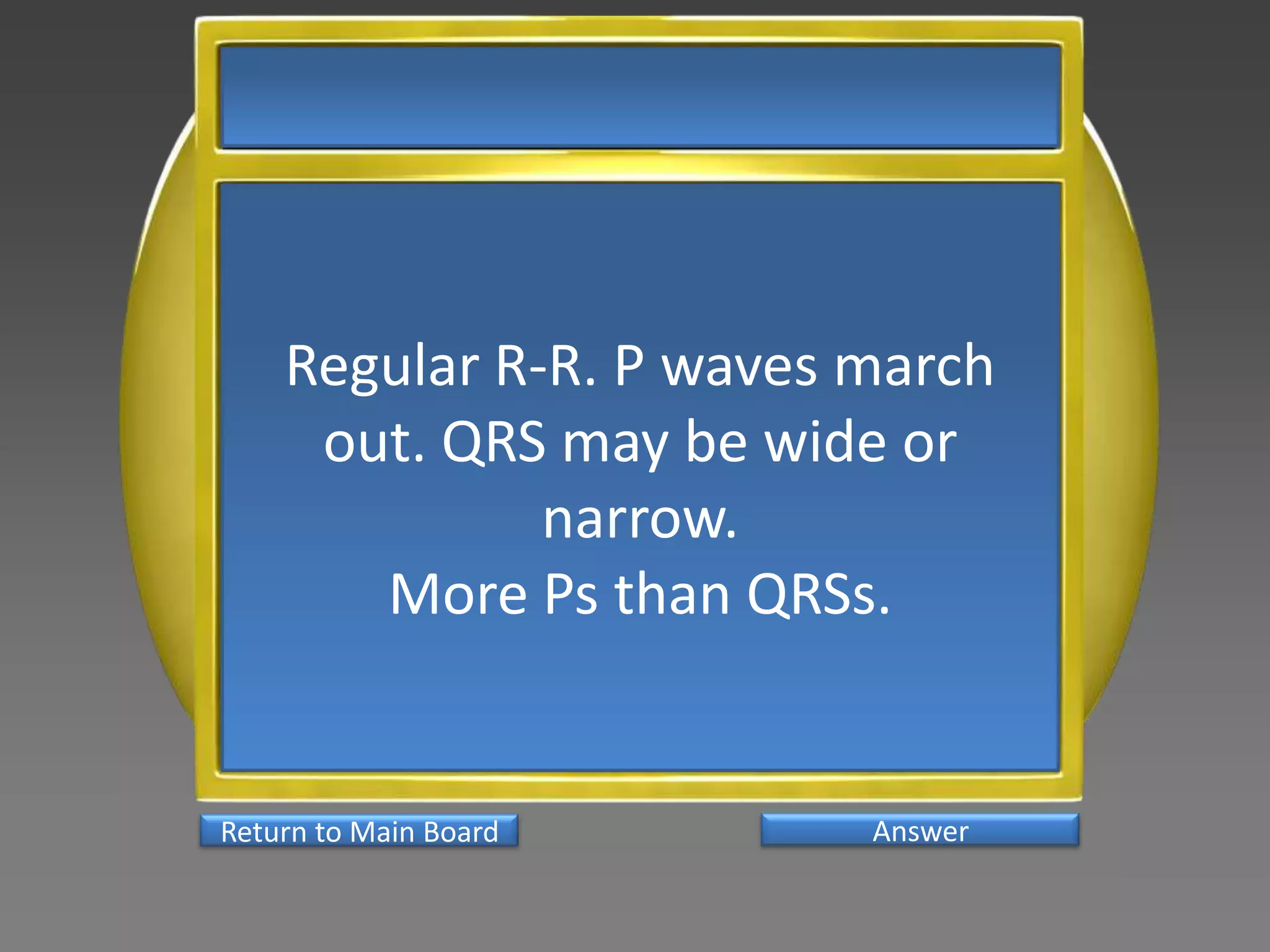 Regular R-R. P waves march
     out. QRS may be wide or
              narrow.
       More Ps than QRSs.


Return to Main Board     Answer
 