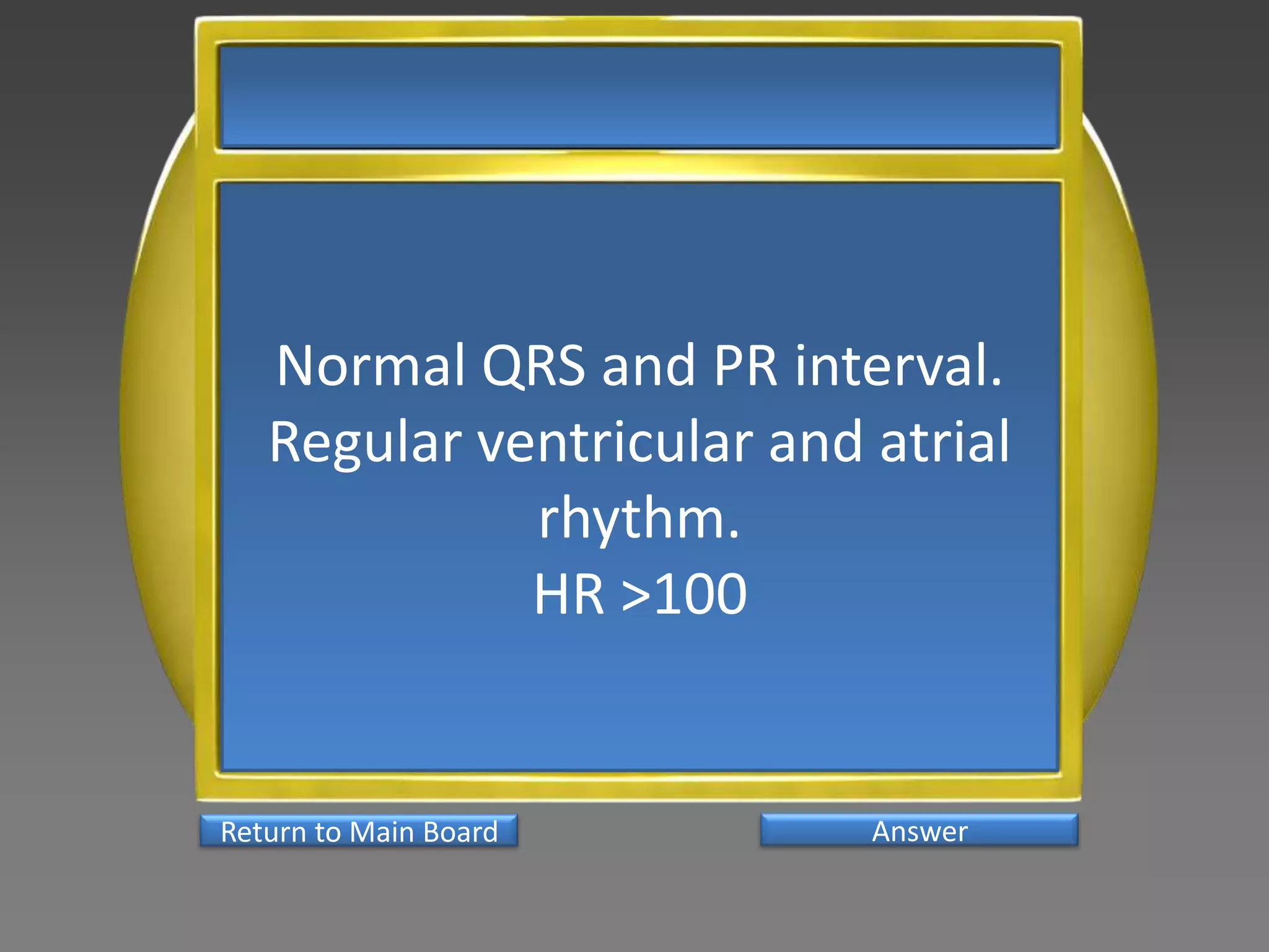 Normal QRS and PR interval.
   Regular ventricular and atrial
             rhythm.
             HR >100


Return to Main Board       Answer
 