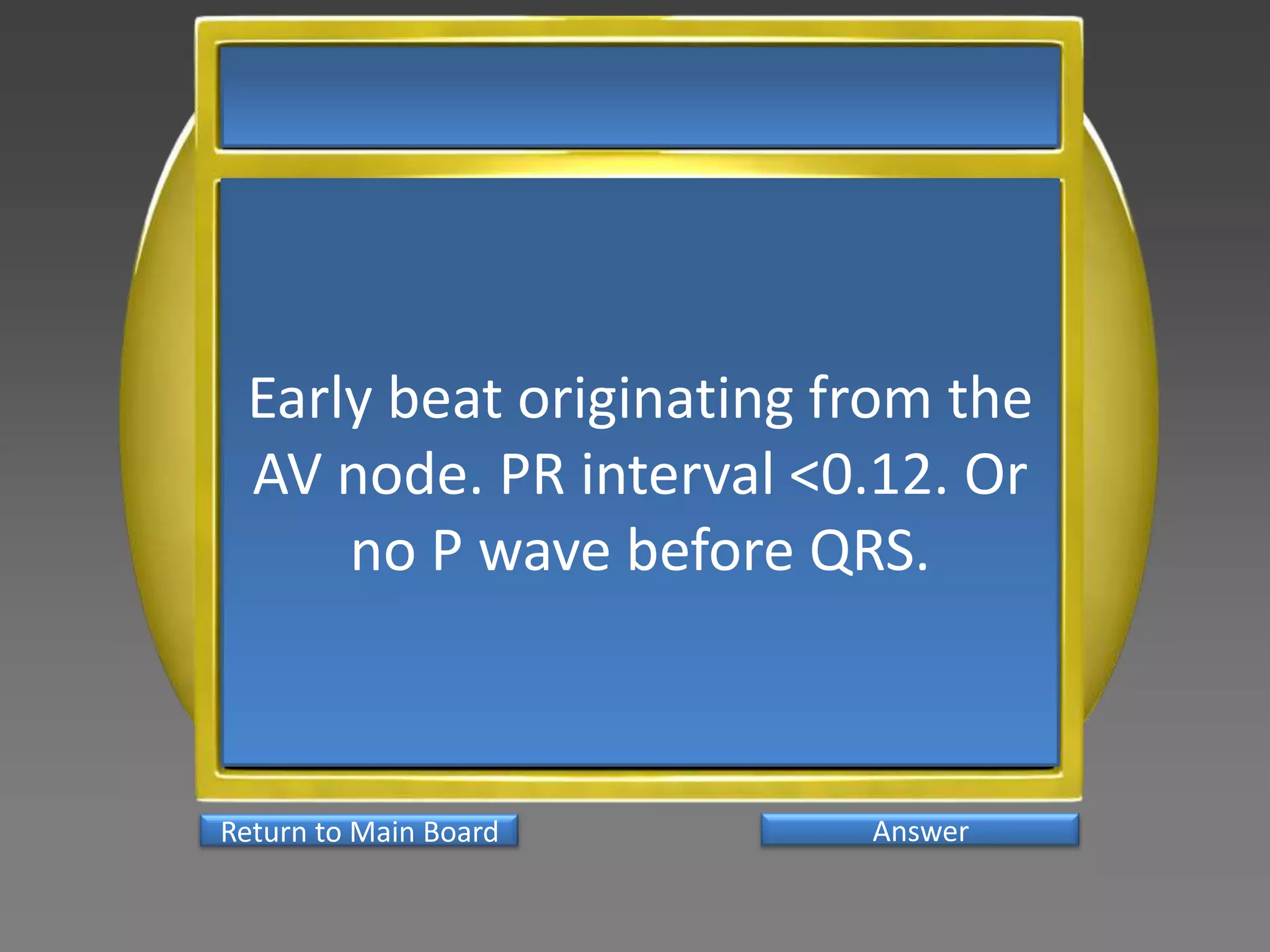 Early beat originating from the
 AV node. PR interval <0.12. Or
     no P wave before QRS.



Return to Main Board     Answer
 