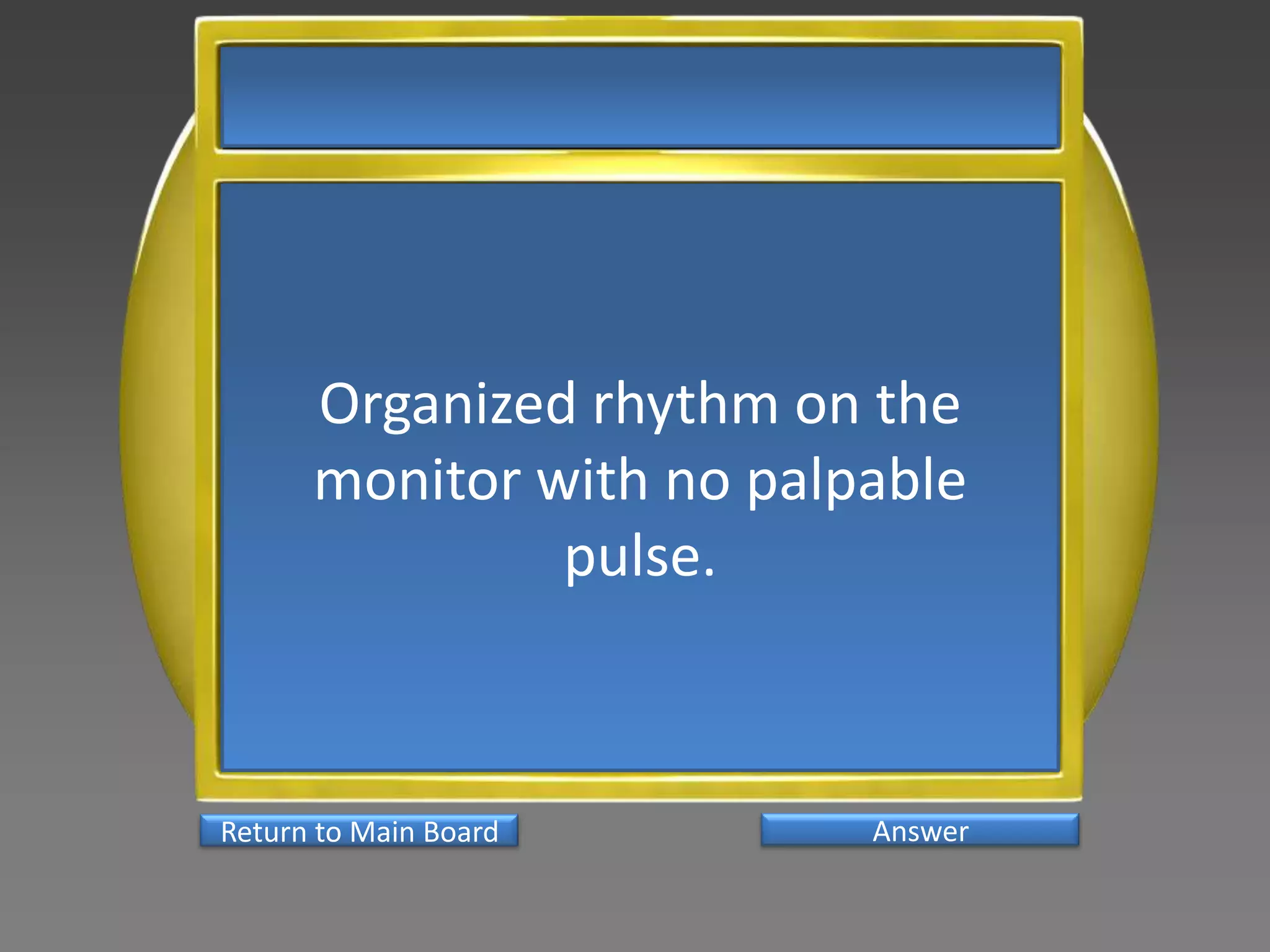 Organized rhythm on the
      monitor with no palpable
               pulse.



Return to Main Board      Answer
 