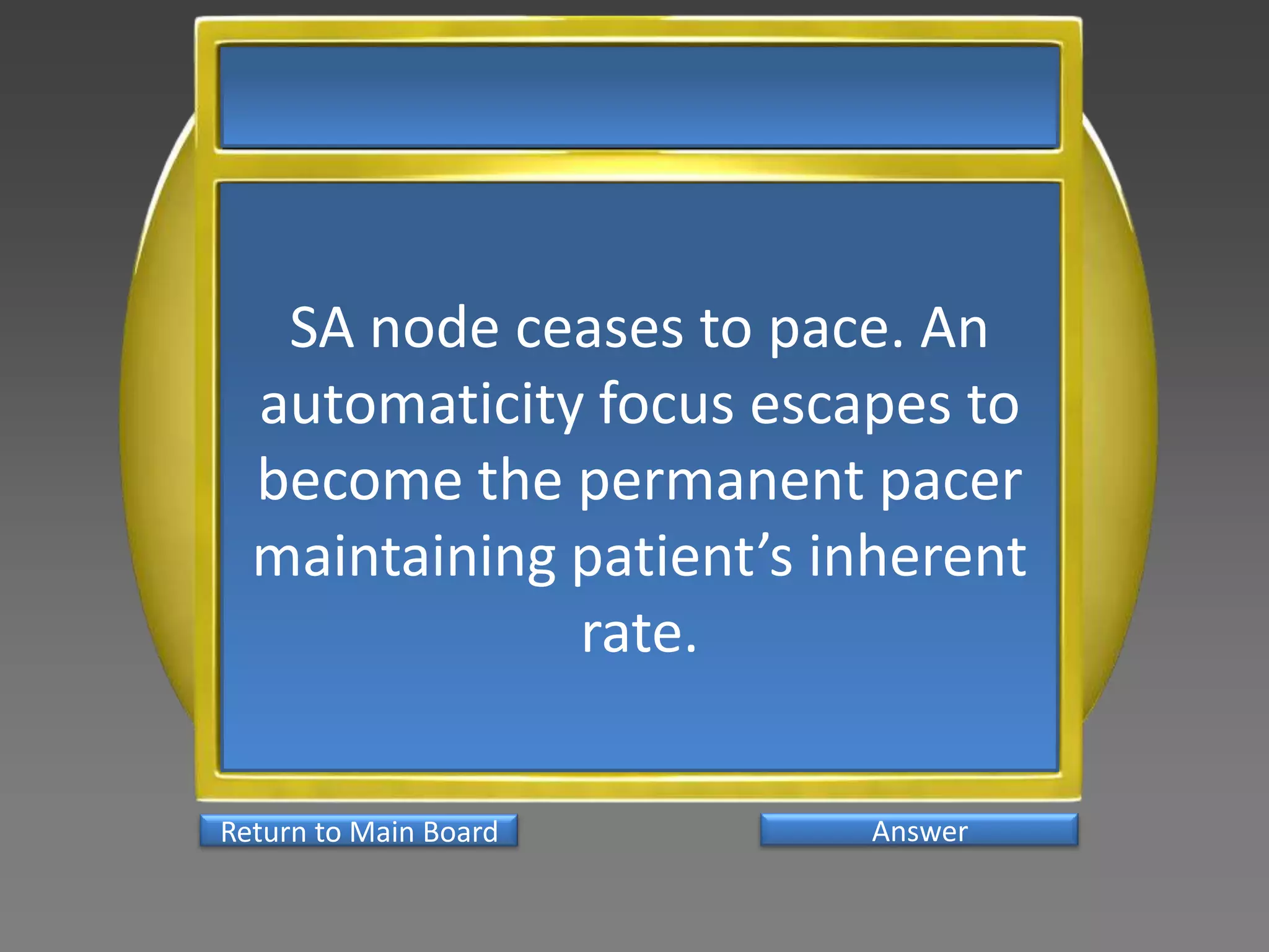 SA node ceases to pace. An
  automaticity focus escapes to
  become the permanent pacer
  maintaining patient’s inherent
              rate.

Return to Main Board     Answer
 