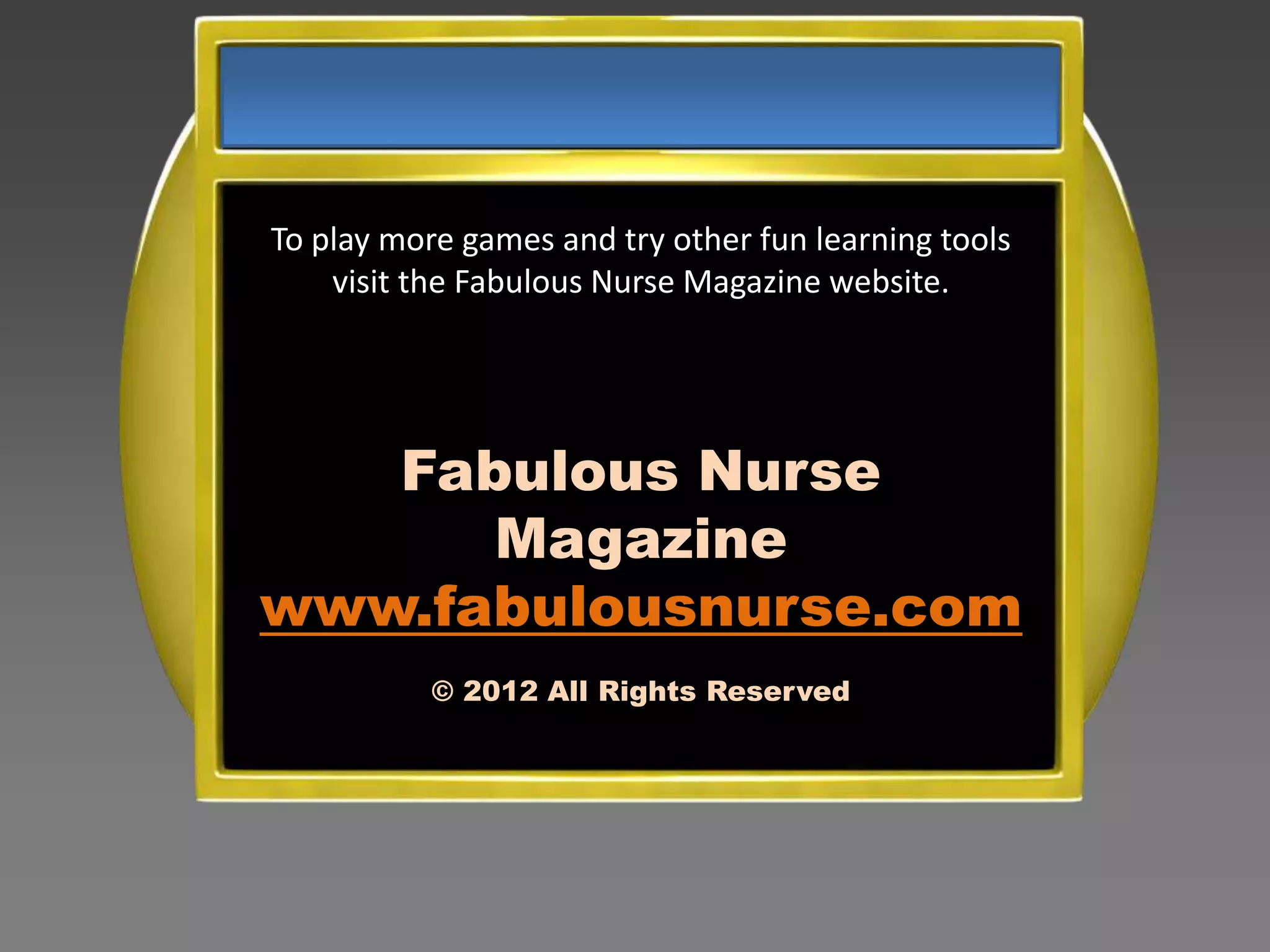 To play more games and try other fun learning tools
    visit the Fabulous Nurse Magazine website.




   Fabulous Nurse
      Magazine
www.fabulousnurse.com
           © 2012 All Rights Reserved
 