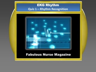 EKG Rhythm
 Quiz 1 – Rhythm Recognition




Fabulous Nurse Magazine
 