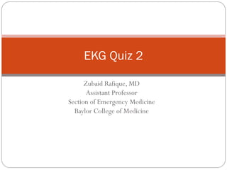 Zubaid Rafique, MD
Assistant Professor
Section of Emergency Medicine
Baylor College of Medicine
EKG Quiz 2
 