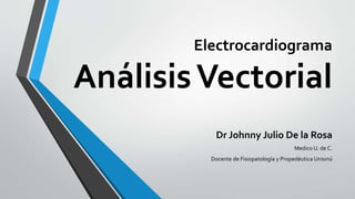 Electrocardiograma
AnálisisVectorial
Dr Johnny Julio De la Rosa
Medico U. de C.
Docente de Fisiopatología y Propedéutica Unisinú
 