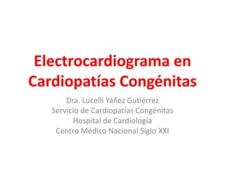 Electrocardiograma en
Cardiopatías Congénitas
       Dra. Lucelli Yáñez Gutiérrez
   Servicio de Cardiopatías Congénitas
         Hospital de Cardiología
    Centro Médico Nacional Siglo XXI
 