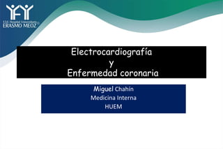 Electrocardiografía
y
Enfermedad coronaria
Miguel Chahín
Medicina Interna
HUEM
 