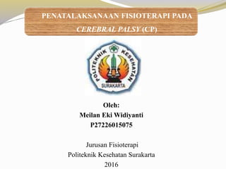 Oleh:
Meilan Eki Widiyanti
P27226015075
Jurusan Fisioterapi
Politeknik Kesehatan Surakarta
2016
PENATALAKSANAAN FISIOTERAPI PADA
CEREBRAL PALSY (CP)
 