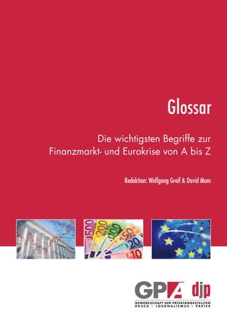Glossar
                                                      Die wichtigsten Begriffe zur
                                            Finanzmarkt- und Eurokrise von A bis Z

                                                             Redaktion: Wolfgang Greif & David Mum




eki_glossar_finanzkrise_A4_4c_ped_.indd 1                                                     22.11.2011 14:28:13
 