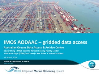 IMOS AODAAC – gridded data access
Australian Oceans Data Access & Archive Centre
MARINE & ATMOSPHERIC RESEARCH
Edward King | IMOS Satellite Remote Sensing Facility Leader
with Matt Paget (TERN/AusCover) + Ken Suber + historical others
16 March 2014
 
