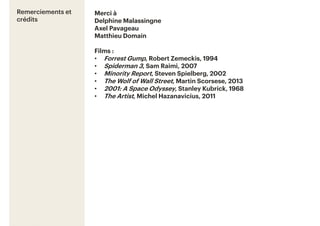 20
Remerciements et
crédits
Merci à
Delphine Malassingne
Axel Pavageau
Matthieu Domain
Films :
• Forrest Gump, Robert Zemeckis, 1994
• Spiderman 3, Sam Raimi, 2007
• Minority Report, Steven Spielberg, 2002
• The Wolf of Wall Street, Martin Scorsese, 2013
• 2001: A Space Odyssey, Stanley Kubrick, 1968
• The Artist, Michel Hazanavicius, 2011
 
